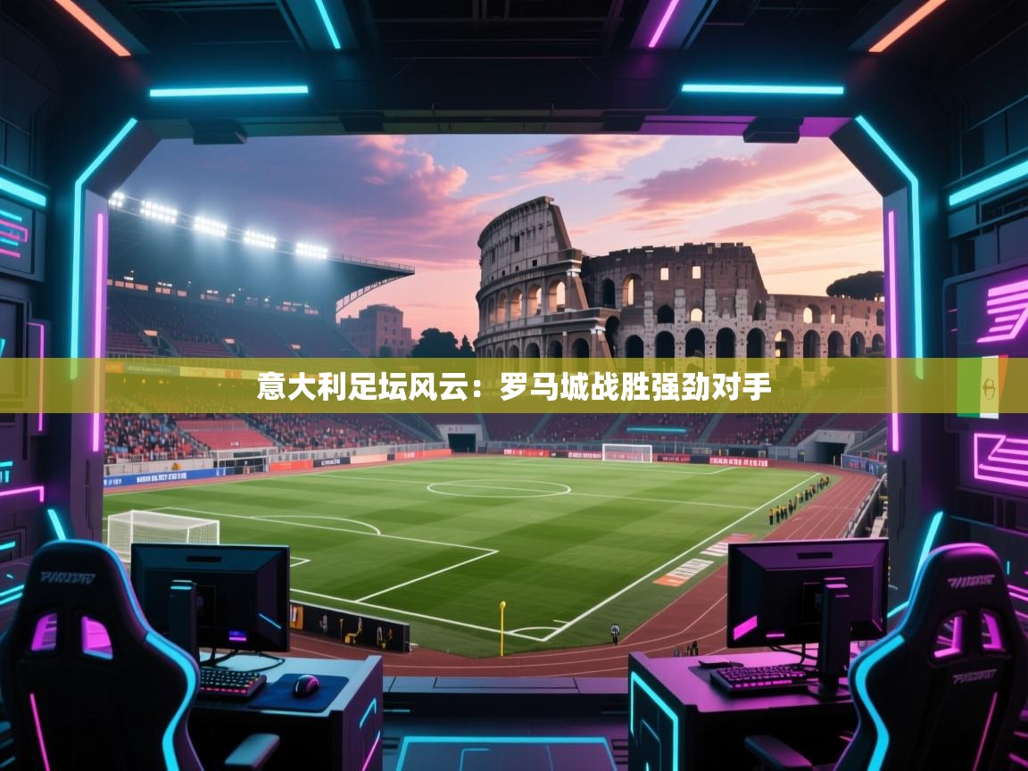 意大利足坛风云：罗马城战胜强劲对手  第1张