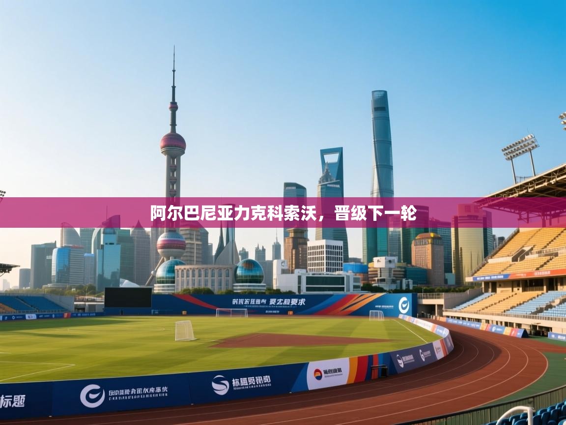 阿尔巴尼亚力克科索沃，晋级下一轮  第1张