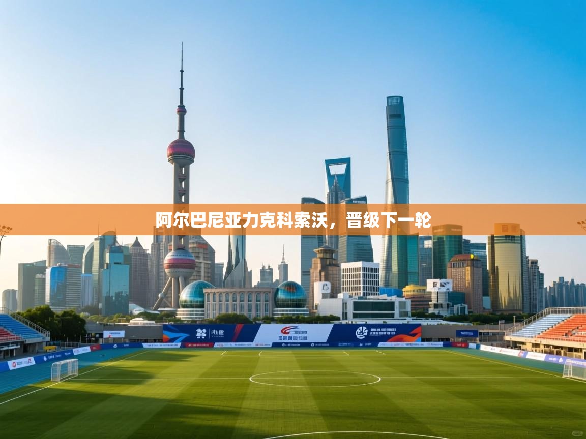 阿尔巴尼亚力克科索沃，晋级下一轮  第2张