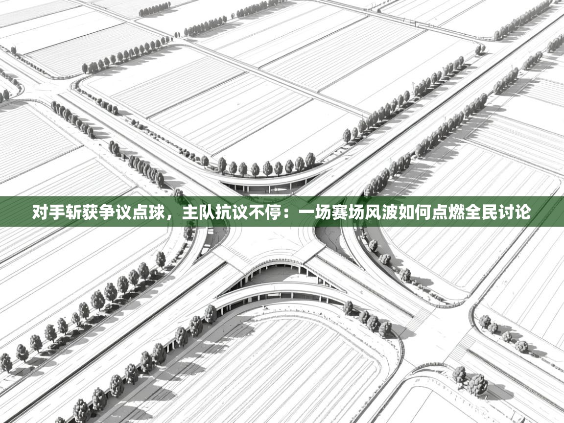 对手斩获争议点球，主队抗议不停：一场赛场风波如何点燃全民讨论  第2张